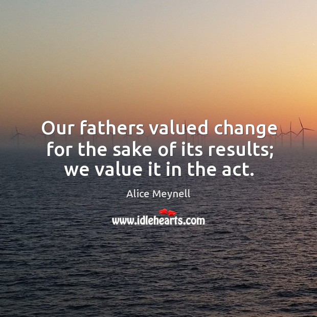 Our fathers valued change for the sake of its results; we value it in the act. Alice Meynell Picture Quote