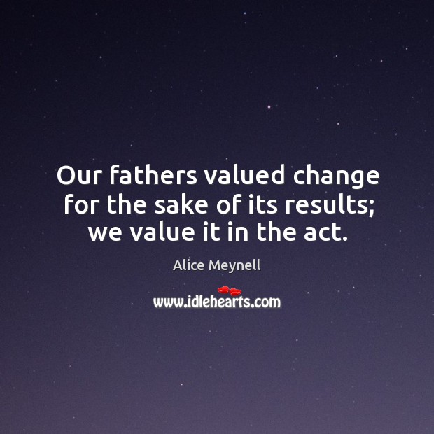 Our fathers valued change for the sake of its results; we value it in the act. Alice Meynell Picture Quote