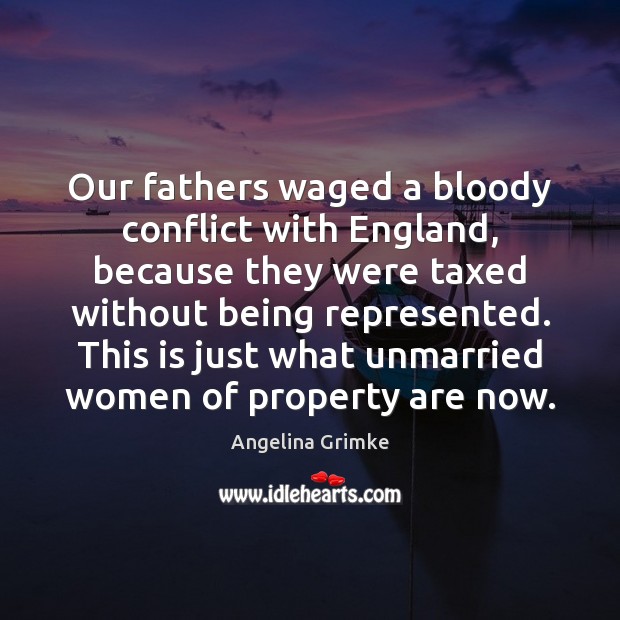 Our fathers waged a bloody conflict with England, because they were taxed Angelina Grimke Picture Quote