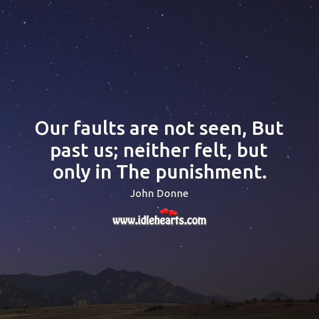 Our faults are not seen, But past us; neither felt, but only in The punishment. John Donne Picture Quote