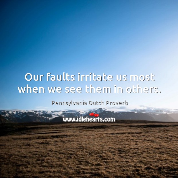 Our faults irritate us most when we see them in others. Pennsylvania Dutch Proverbs Image