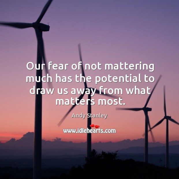 Our fear of not mattering much has the potential to draw us away from what matters most. Image