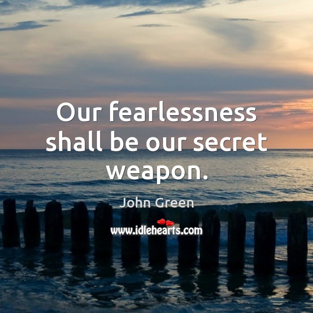 Our fearlessness shall be our secret weapon. 