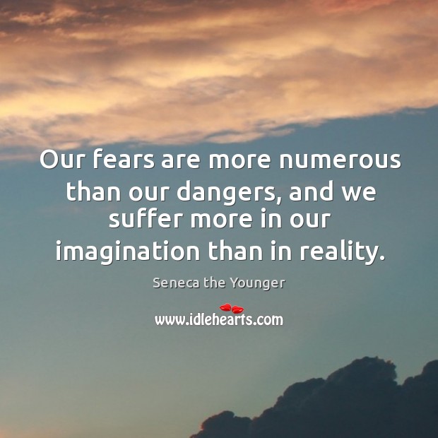 Our fears are more numerous than our dangers, and we suffer more in our imagination than in reality. Seneca the Younger Picture Quote