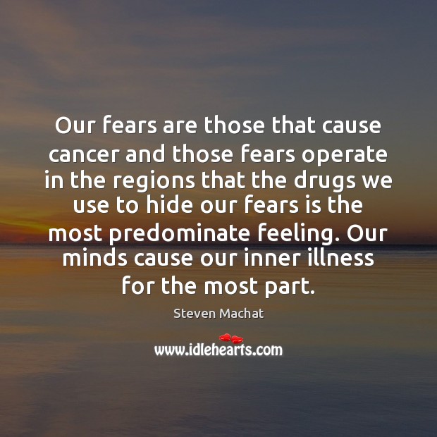 Our fears are those that cause cancer and those fears operate in Steven Machat Picture Quote