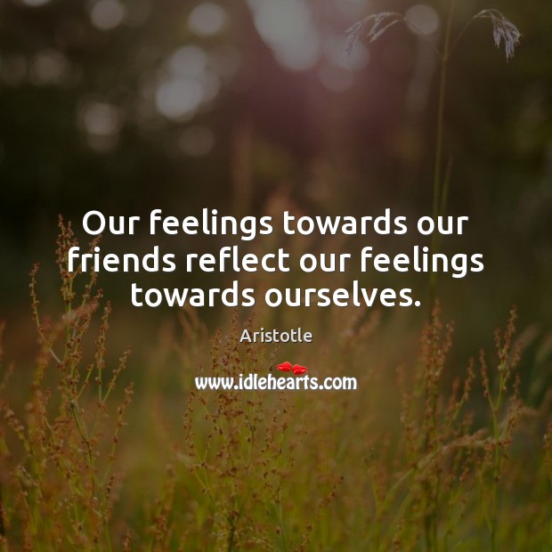 Our feelings towards our friends reflect our feelings towards ourselves. Aristotle Picture Quote