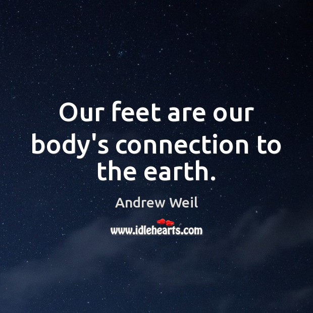 Our feet are our body’s connection to the earth. Andrew Weil Picture Quote