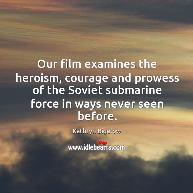 Our film examines the heroism, courage and prowess of the soviet submarine Kathryn Bigelow Picture Quote