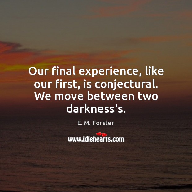 Our final experience, like our first, is conjectural. We move between two darkness’s. E. M. Forster Picture Quote
