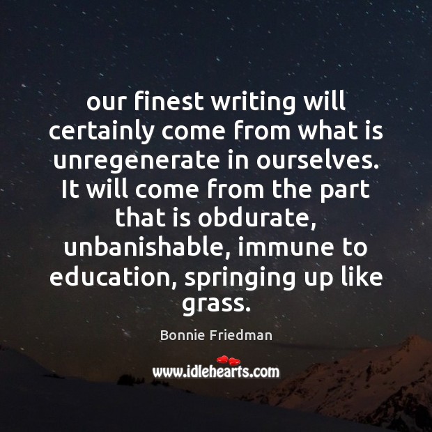 Our finest writing will certainly come from what is unregenerate in ourselves. Image