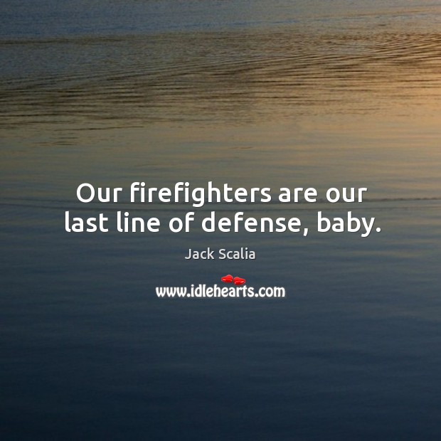 Our firefighters are our last line of defense, baby. Image