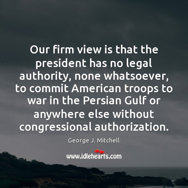Our firm view is that the president has no legal authority, none George J. Mitchell Picture Quote
