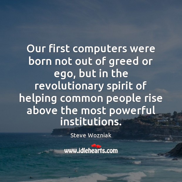 Our first computers were born not out of greed or ego, but Steve Wozniak Picture Quote