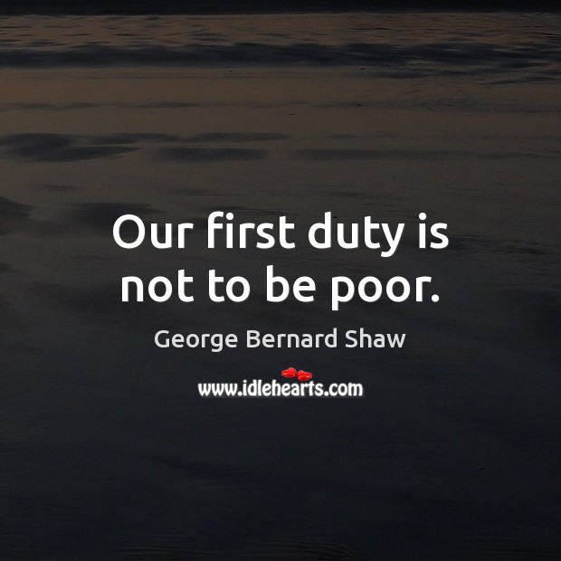 Our first duty is not to be poor. George Bernard Shaw Picture Quote