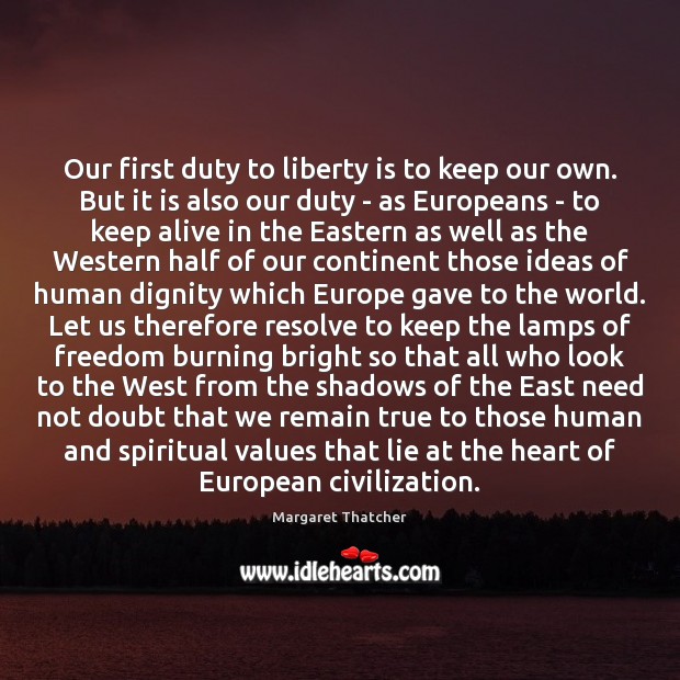 Our first duty to liberty is to keep our own. But it Margaret Thatcher Picture Quote