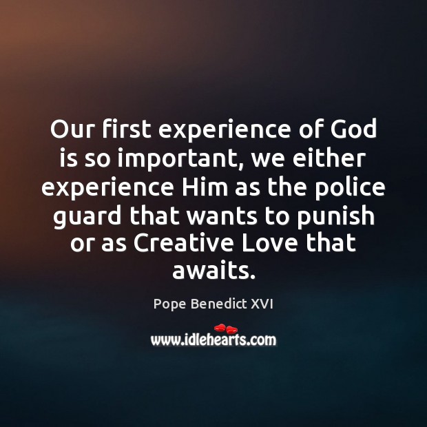 Our first experience of God is so important, we either experience Him Pope Benedict XVI Picture Quote
