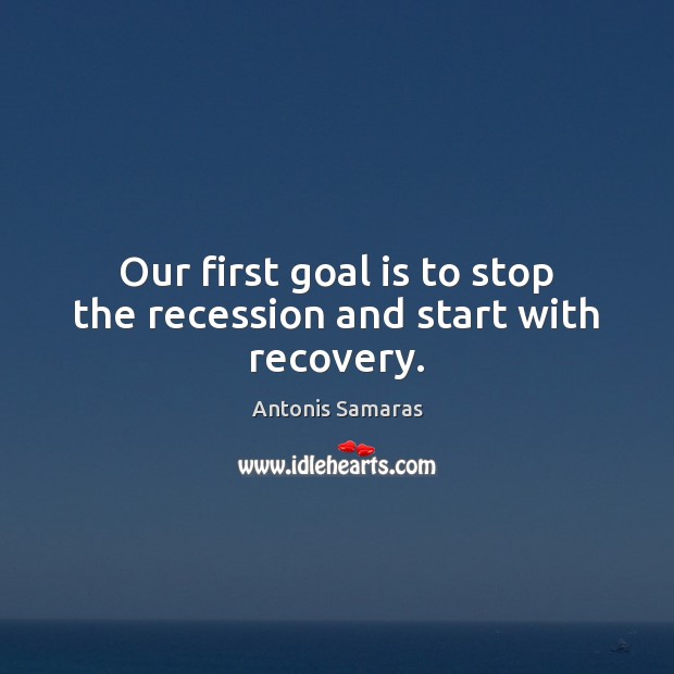 Our first goal is to stop the recession and start with recovery. Antonis Samaras Picture Quote