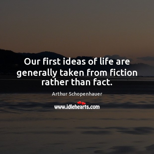 Our first ideas of life are generally taken from fiction rather than fact. Arthur Schopenhauer Picture Quote