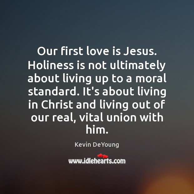 Our first love is Jesus. Holiness is not ultimately about living up Kevin DeYoung Picture Quote