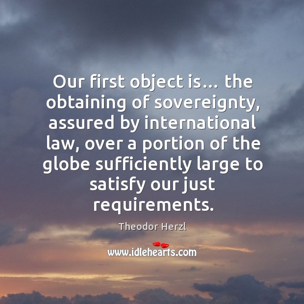 Our first object is… the obtaining of sovereignty, assured by international law Theodor Herzl Picture Quote