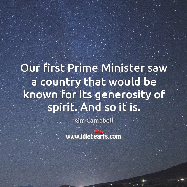 Our first prime minister saw a country that would be known for its generosity of spirit. And so it is. Kim Campbell Picture Quote