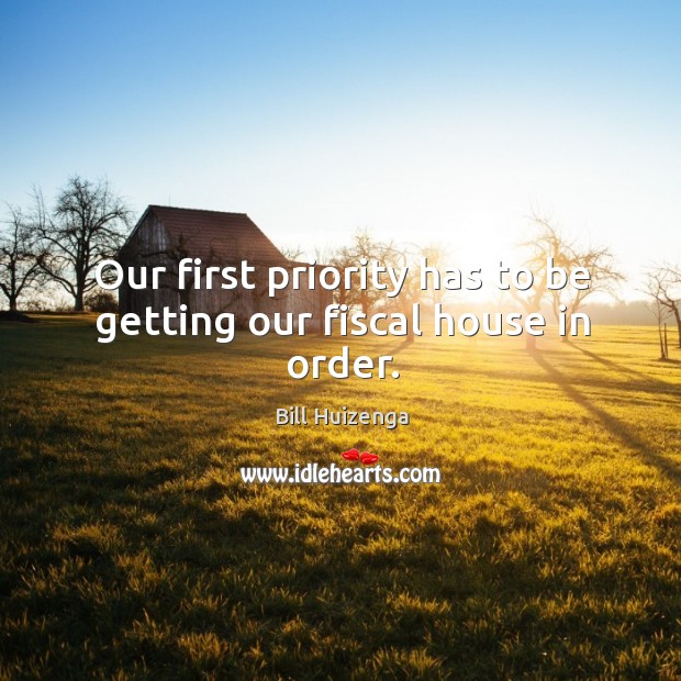 Our first priority has to be getting our fiscal house in order. Bill Huizenga Picture Quote