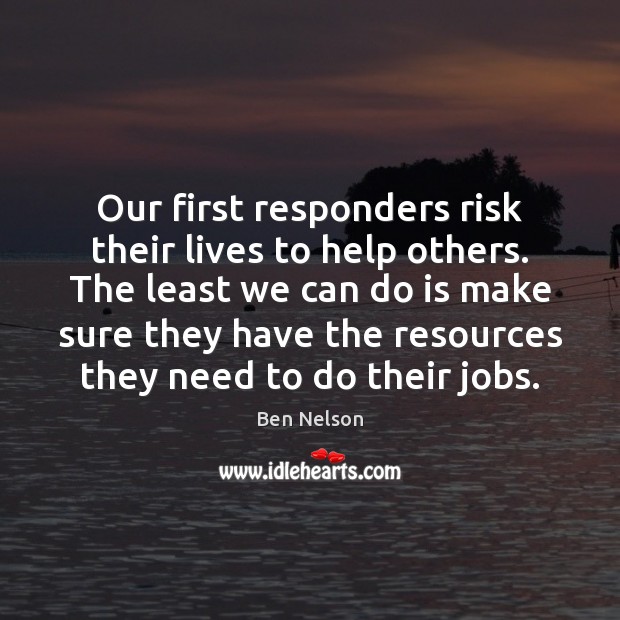 Our first responders risk their lives to help others. The least we Ben Nelson Picture Quote