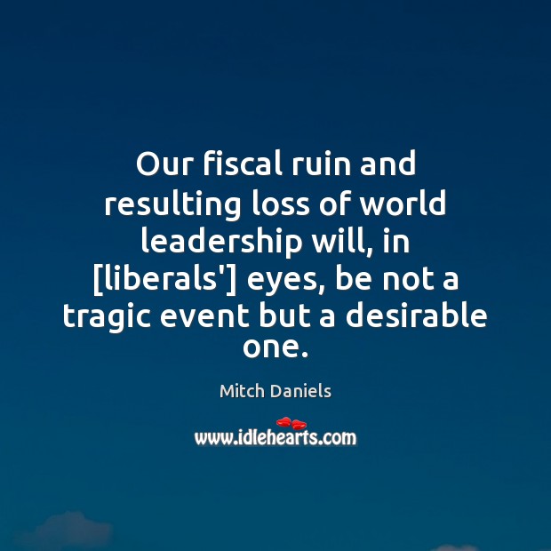 Our fiscal ruin and resulting loss of world leadership will, in [liberals’] Image