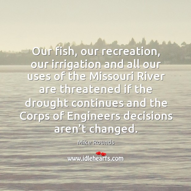 Our fish, our recreation, our irrigation and all our uses of the missouri river are threatened Mike Rounds Picture Quote