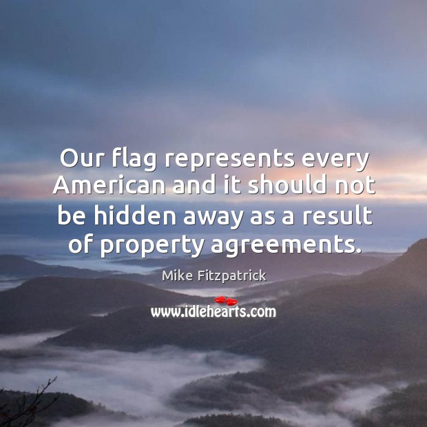 Our flag represents every american and it should not be hidden away as a result of property agreements. Mike Fitzpatrick Picture Quote