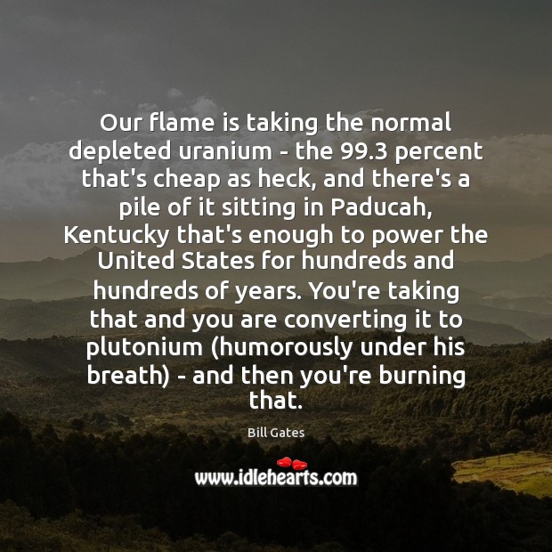 Our flame is taking the normal depleted uranium – the 99.3 percent that’s Bill Gates Picture Quote
