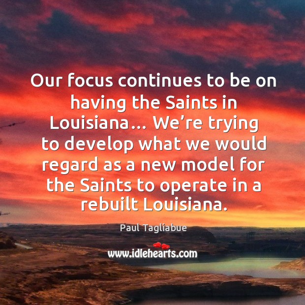 Our focus continues to be on having the saints in louisiana… we’re trying to develop what Paul Tagliabue Picture Quote