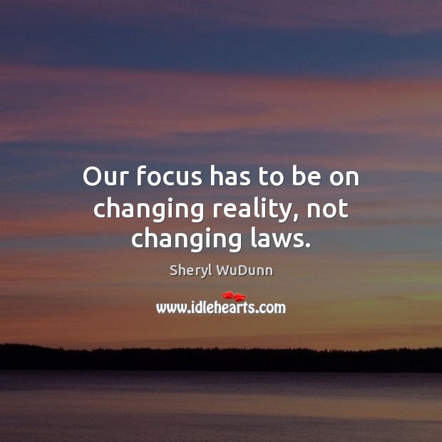 Our focus has to be on changing reality, not changing laws. Sheryl WuDunn Picture Quote