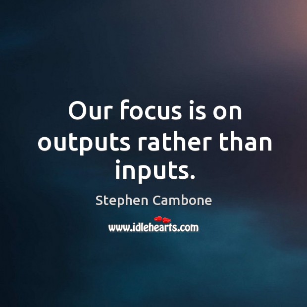 Our focus is on outputs rather than inputs. Stephen Cambone Picture Quote