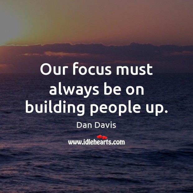 Our focus must always be on building people up. Dan Davis Picture Quote