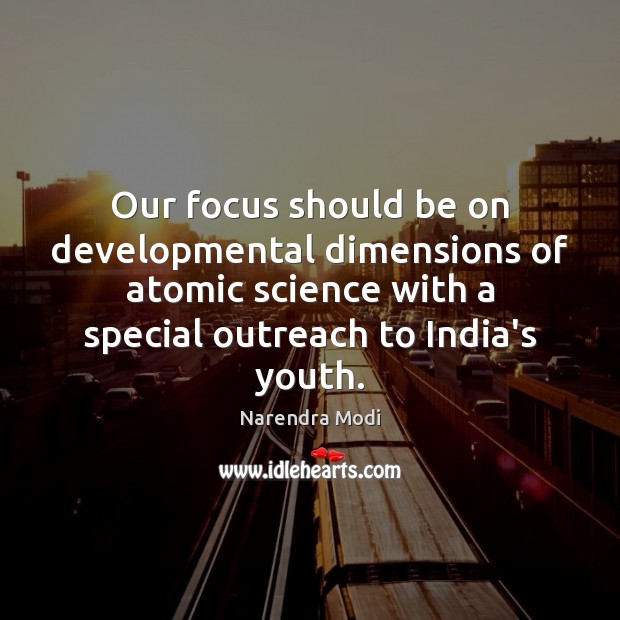 Our focus should be on developmental dimensions of atomic science with a Narendra Modi Picture Quote