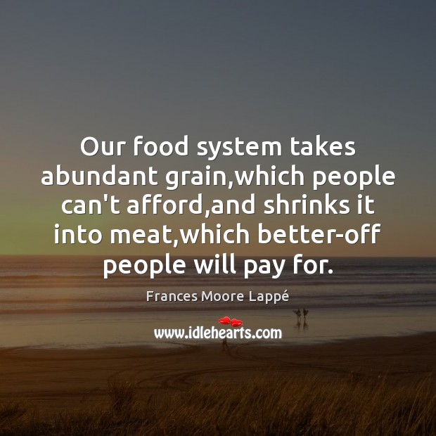 Our food system takes abundant grain,which people can’t afford,and shrinks Frances Moore Lappé Picture Quote