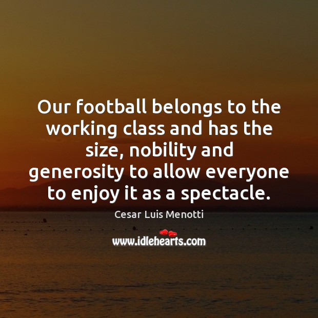 Our football belongs to the working class and has the size, nobility Cesar Luis Menotti Picture Quote