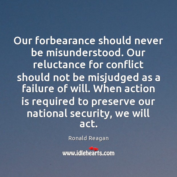 Our forbearance should never be misunderstood. Our reluctance for conflict should not Ronald Reagan Picture Quote