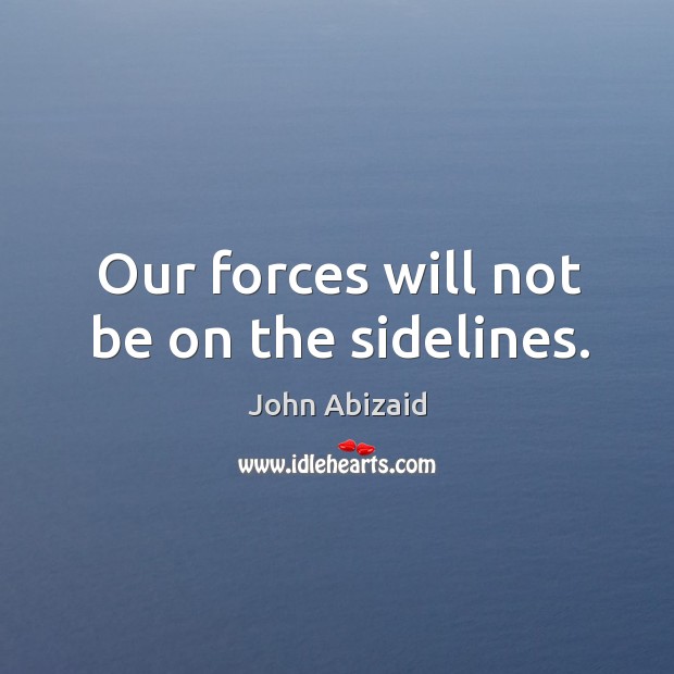 Our forces will not be on the sidelines. John Abizaid Picture Quote