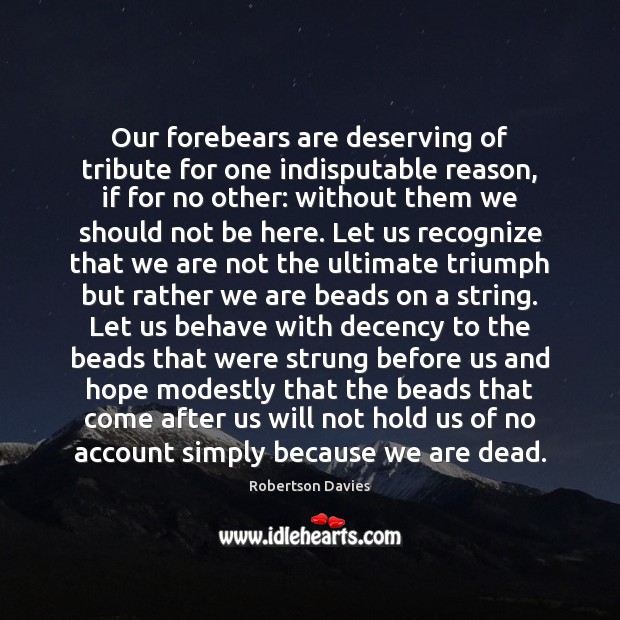 Our forebears are deserving of tribute for one indisputable reason, if for Robertson Davies Picture Quote