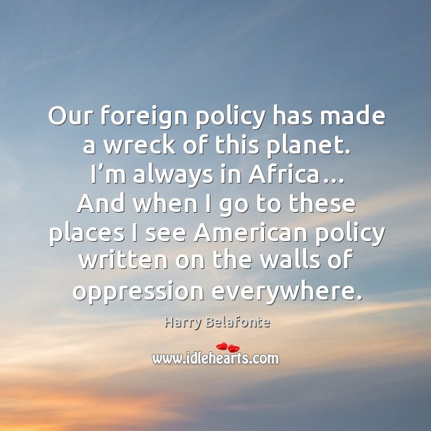 Our foreign policy has made a wreck of this planet. I’m always in africa… Harry Belafonte Picture Quote