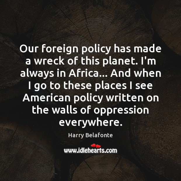 Our foreign policy has made a wreck of this planet. I’m always Harry Belafonte Picture Quote