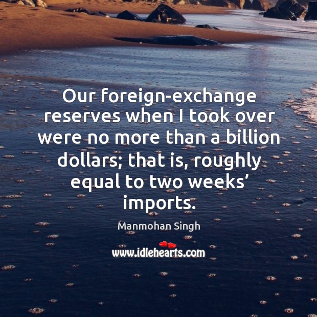 Our foreign-exchange reserves when I took over were no more than a billion dollars Manmohan Singh Picture Quote