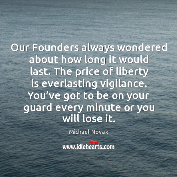 Our founders always wondered about how long it would last. The price of liberty is everlasting vigilance. Michael Novak Picture Quote
