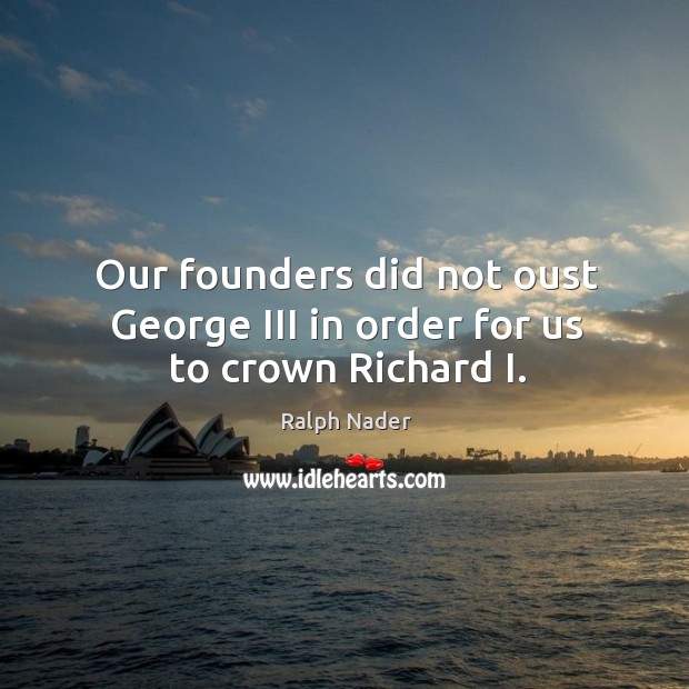 Our founders did not oust george iii in order for us to crown richard i. Ralph Nader Picture Quote