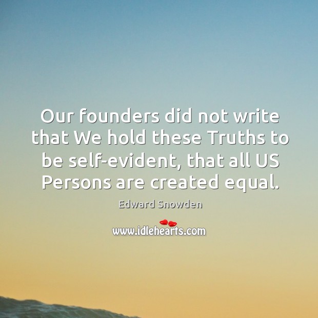 Our founders did not write that We hold these Truths to be Edward Snowden Picture Quote