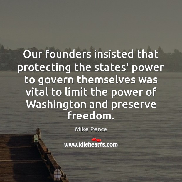 Our founders insisted that protecting the states’ power to govern themselves was Mike Pence Picture Quote