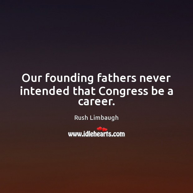 Our founding fathers never intended that Congress be a career. Rush Limbaugh Picture Quote