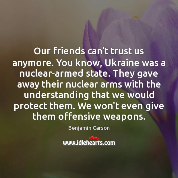 Our friends can’t trust us anymore. You know, Ukraine was a nuclear-armed Benjamin Carson Picture Quote
